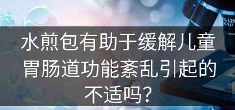 水煎包有助于缓解儿童胃肠道功能紊乱引起的不适吗？